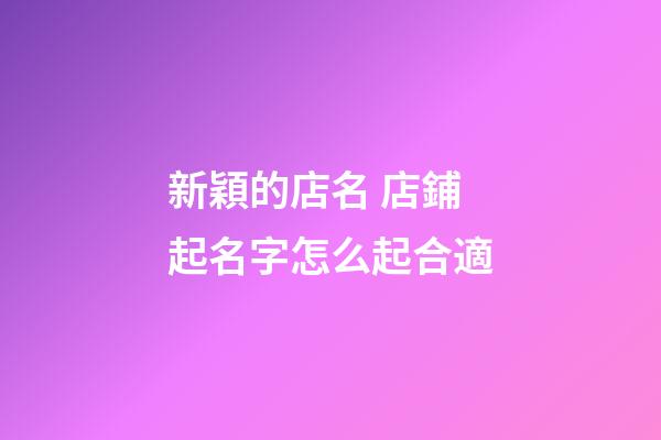 新穎的店名 店鋪起名字怎么起合適